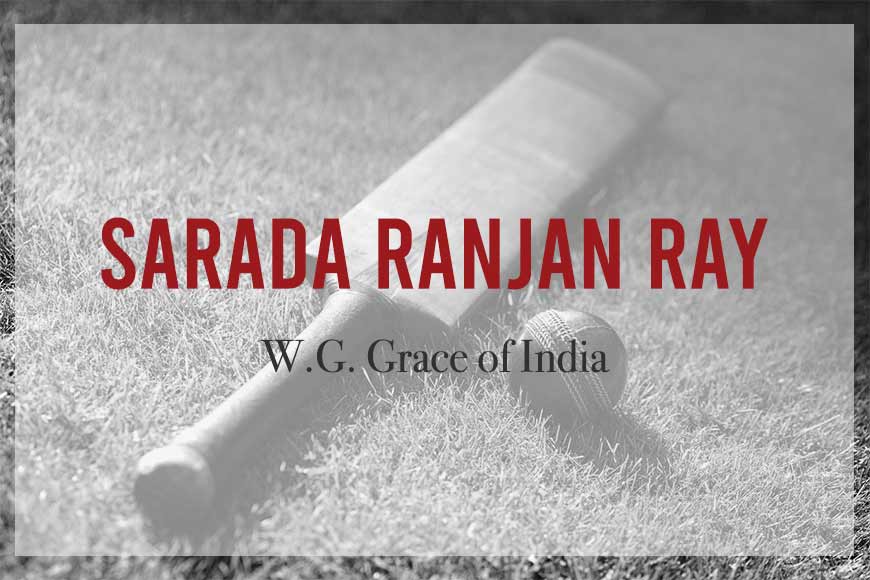 Sarada Ranjan Ray was called W.G. Grace of India for popularizing Cricket