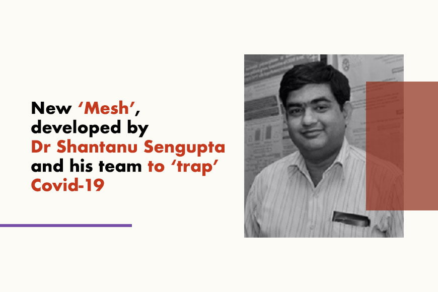 New ‘Mesh’, developed by Dr Shantanu Sengupta and his team to ‘trap’ Covid-19